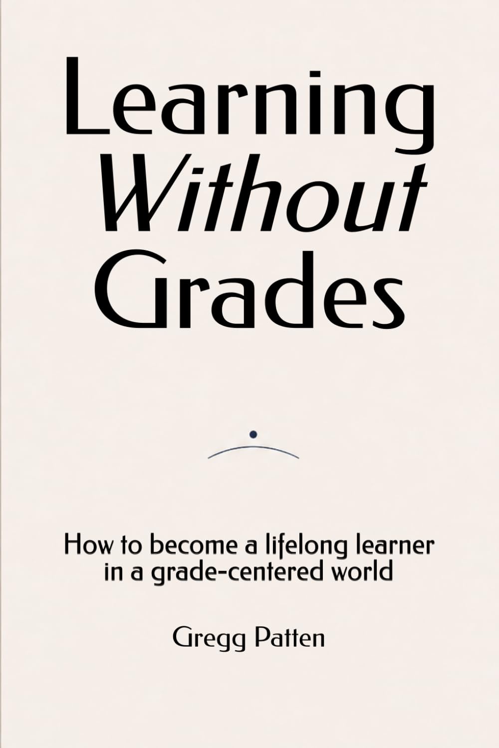 Learning Without Grades: How to become a lifelong learner in a grade-centered world (What School Can't Measure)
