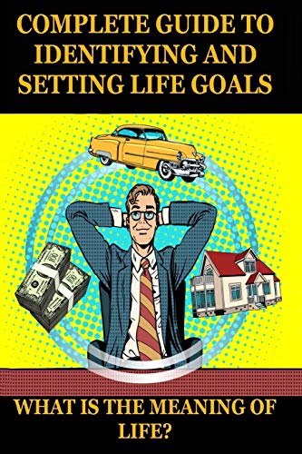 WHAT IS THE MEANING OF LIFE? A COMPLETE GUIDE TO IDENTIFYING AND SETTING LIFE GOALS: Find your goal in life. Purposeful life. Motivation book. (5 secrets to be successful and happy)
