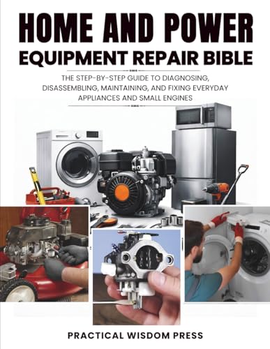 HOME AND POWER EQUIPMENT REPAIR BIBLE: The step-by-step guide to Diagnosing, disassembling, Maintaining, and Fixing Everyday Appliances and Small Engines (PRACTICAL WISDOM PRESS (Fix It Guide))