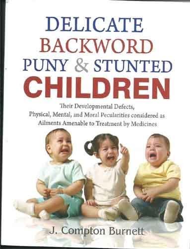 Delicate Backword Puny and Stunted Children - Their Development Defects, Physical Mental, and Moral Peculiarities Considered as Ailments Amenable to Treatment by Medicines