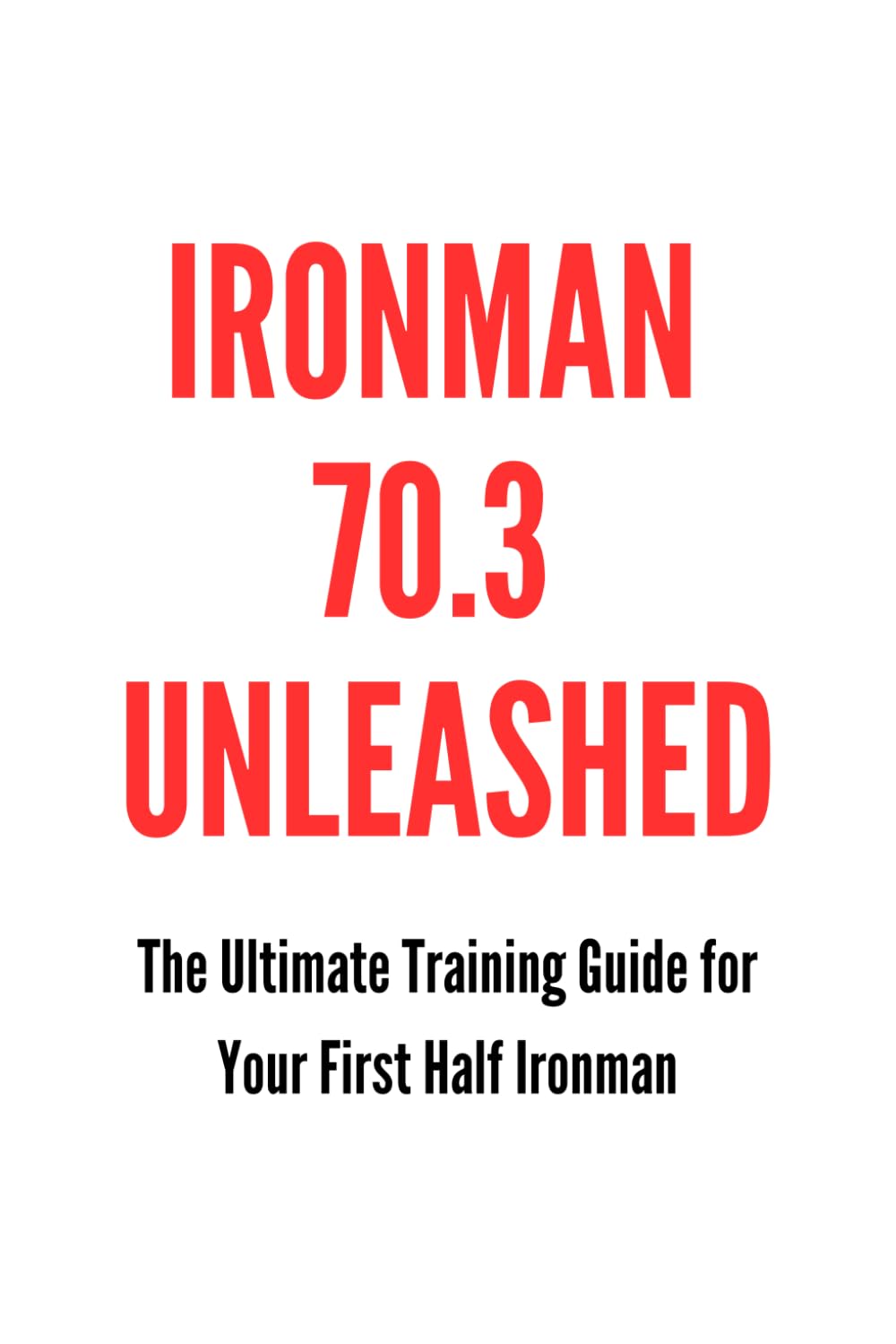 Ironman 70.3 Unleashed: The Ultimate Training Guide for Your First Half Ironman (The Best Long Distance Triathlon Books)