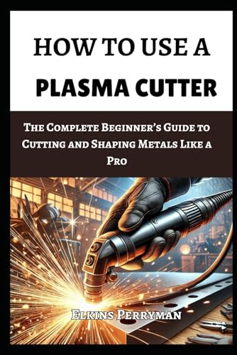 HOW TO USE A PLASMA CUTTER: The Complete Beginner’s Guide to Cutting and Shaping Metals Like a Pro
