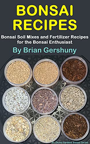BONSAI RECIPES: Bonsai Soil Mixes and Fertilizer Recipes for the Bonsai Enthusiast (Okami Gardens...