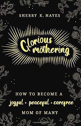 Glorious Mothering: How to become a joyful, peaceful, care-free, mom of many