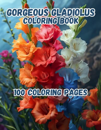 Gorgeous Gladiolus: 100 Coloring Pages, Relaxing Gladioli Coloring Book, Beautiful Floral Arrangements