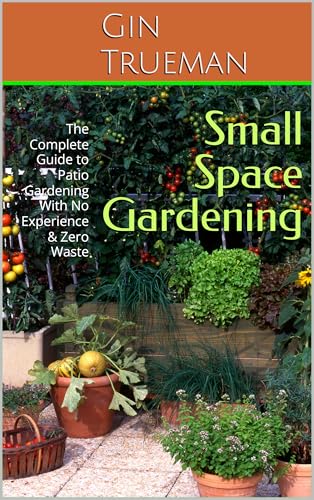 Small Space Gardening: The Complete Guide to Patio Gardening &