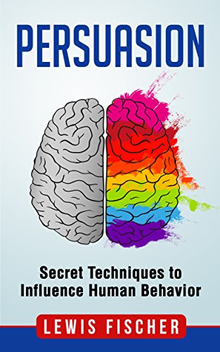 Persuasion: Secret Techniques to Influence Human Behavior (Persuasion, Influence, Mind Control)