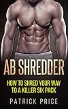 Ab Shredder: How to Shred Your Way to a Killer Six Pack (Fitness, Abs, Shredded Six Pack Book 1)