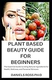  PLANT BASED BEAUTY GUIDE FOR BEGINNERS: The Essential Guide to Using Natural Ingredients for Health, Wellness, and Personal Skincare