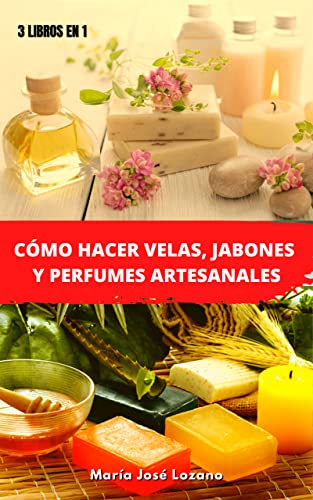 3 LIBROS EN 1: CÓMO HACER VELAS, JABONES Y PERFUMES ARTESANALES: Guía paso a paso con recetas, conse