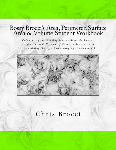 Bossy Brocci's Area, Perimeter, Surface Area & Volume Student Workbook: Calculating and Solving for the Area, Perimeter, Surface Area & Volume of ... the Effect of Changing Dimension(s)