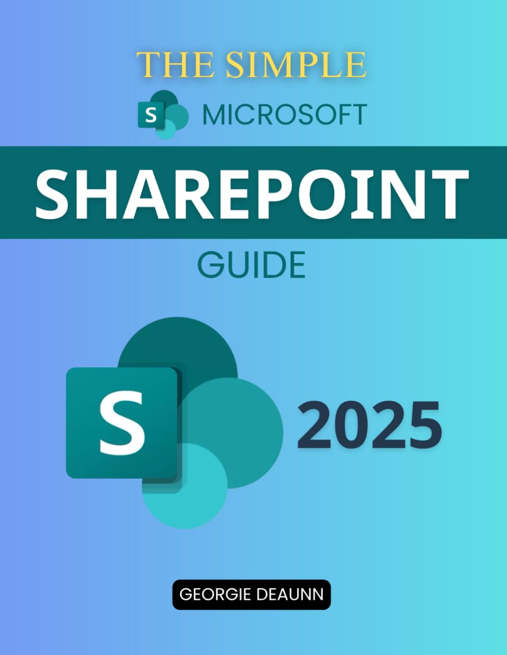 The Simple Microsoft SharePoint Guide: Master Easy-To-Follow Steps To Navigate SharePoint Tools Improve Collaboration Customize Workspaces And Manage