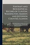 Portrait and Biographical Record of Clinton, Washington, Marion and Jefferson Counties, Illinois: Containing Biographical Sketches Of Prominent and ... and Portraits Of all the Governors Of