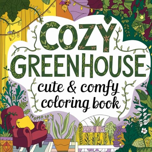 Cozy Greenhouse: Coloring Book for Adults and Teens, Filled with Cozy Scenes of Plants, Flowers, and Garden Corners for Relaxation