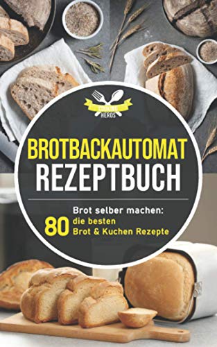 Brotbackautomat Rezeptbuch: Brot selber machen: Die 80 besten Brot & Kuchen Rezepte aus dem Brotback Brotbackautomat Rezeptbuch: Brot selber machen: Die 80 besten Brot & Kuchen Rezepte aus dem Brotback