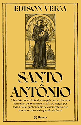 Santo Antônio: A história do intelectual português que se chamava Fernando, quase morreu na África, pregou por toda a Itália, ganhou fama de casamenteiro e se tornou o santo mais querido do Brasil - Veiga, Edison