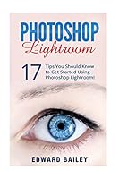 Photoshop Lightroom: 17 Tips You Should Know to Get Started Using Photoshop Lightroom 1519561903 Book Cover