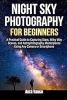 Night Sky Photography for Beginners: A Practical Guide to Capturing Stars, Milky Way Scenes, and Astrophotography Masterpieces Using Any Camera or Smartphone B0G39QX3RF Book Cover