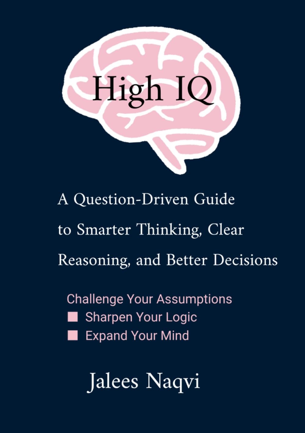 HIGH IQ: A Question-Driven Guide to Smarter Thinking, Clear Reasoning, and Better Decisions. Challenge Your Assumptions: ● Sharpen Your Logic ●Expand Your Mind.