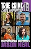 True Crime Case Histories - Volume 18: 12 Disturbing True Crime Stories of Murder, Deception, and Mayhem