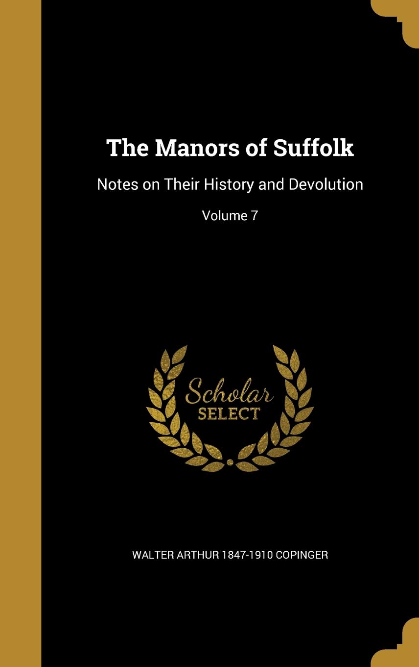 The Manors of Suffolk: Notes on Their History and Devolution; Volume 7