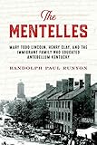 The Mentelles: Mary Todd Lincoln, Henry Clay, and the Immigrant Family Who Educated Antebellum Kentucky