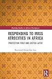 Responding to Mass Atrocities in Africa: Protection First and Justice Later (Routledge Studies in African Development)