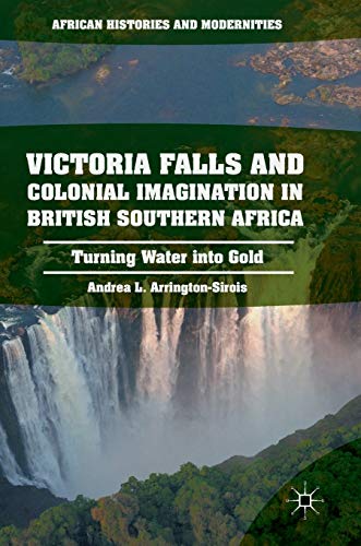 Victoria Falls and Colonial Imagination in British Southern Africa: Turning Water into Gold (African Histories and Modernities)