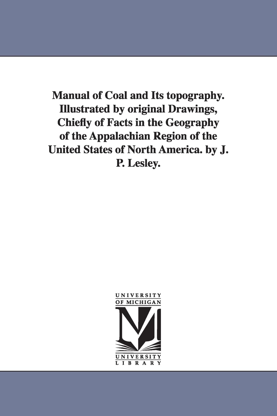 Manual of coal and its topography. Illustrated by original drawings, chiefly of facts in the geography of the Appalachian region of the United States of North America. By J. P. Lesley.