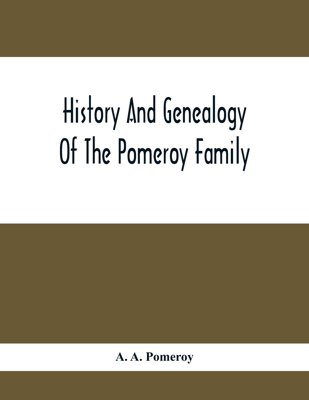 History And Genealogy Of The Pomeroy Family: Collateral Lines In Family; Normandy Great Britain And America; Comprising The Ancestors And Descendants ... From Beaminster County Dorset England 1630