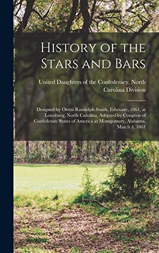 History of the Stars and Bars: Designed by Orren Randolph Smith, February, 1861, at Louisburg, North Carolina, Adopted by Congress of Confederate ... America at Montgomery, Alabama, March 4, 1861