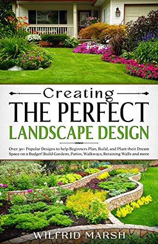 Creating the Perfect Landscape Design: Over 30+ Popular Designs to help you Plan, Build and Plant your Dream Space on a Budget! Build Gardens, Patios, Walkways, Retaining Walls and more