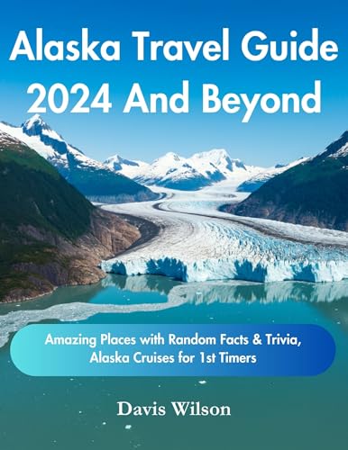 Alaska Travel Guide 2024 And Beyond: Amazing Places with Random Facts & Trivia, Alaska Cruises for...