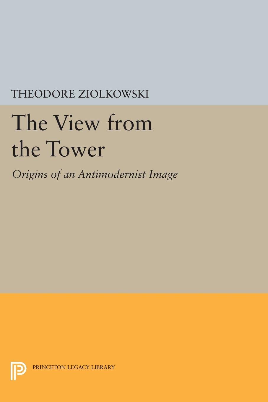 The View from the Tower: Origins of an Antimodernist Image (Princeton Legacy Library Book 405)