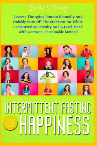 INTERMITTENT FASTING FOR HAPPINESS: Reverse The Aging Process Naturally And Quickly Burn Off The Stubborn Fat While Rediscovering Serenity And A Good Mood With A Proven, Sustainable Method