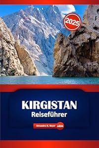 Kirgistan Reiseführer 2025: Praktische Tipps, wichtige Reiseziele, Aktivitäten und lokale Einblicke für Ihre Reise in Zentralasien