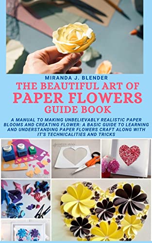 THE BEAUTIFUL ART OF PAPER FLOWERS GUIDE BOOK: A Manual to Making Unbelievably Realistic Paper Blooms and Creating Flower: A Basic Guide to Learning and ... Paper Flowers Craft along with it