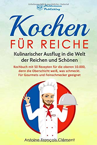 Kochen für Reiche: Kulinarischer Ausflug in die Welt der Reichen und Schönen. Kochbuch mit 50 Reze