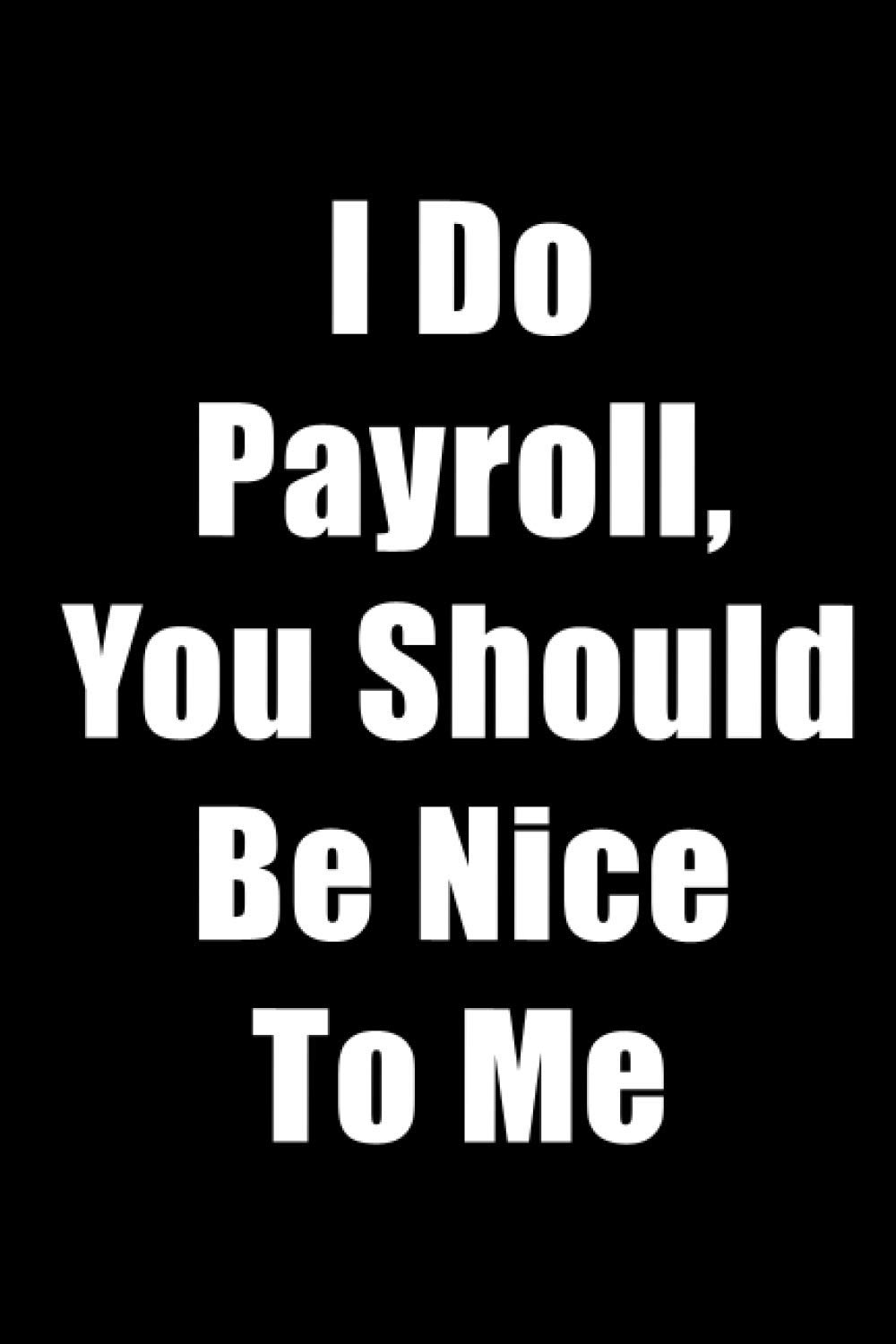 I Do Payroll, You Should Be Nice To Me: Blank lined Notebook journal, Snarky Sarcastic Gag Great Gift idea for Office Boss, Coworker, Colleague, Men, ... Birthdays, simple cover, motivational planner