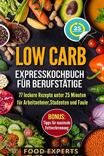 Low Carb - Expresskochbuch für Berufstätige: 77 leckere Rezepte unter 25 Minuten für Arbeitnehmer