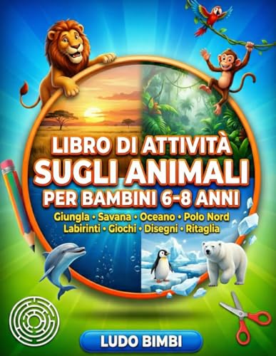 Libro di Attività sugli Animali per Bambini 6-8 anni: Giungla, Savana, Oceano e Polo Nord con Labirinti, Giochi di Parole, Pagine da Colorare e Attività da Ritagliare