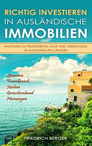 Richtig investieren in ausländische Immobilien - Anleitung zu Finanzierung, Kauf und Verwaltung in ausgewählten Ländern: Spanien, Frankreich, Italien, Griechenland, Norwegen