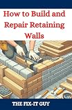 How to Build and Repair Retaining Walls: DIY Guide to Landscaping, Erosion Control, and Garden Design with Step-by-Step Instructions for Homeowners and Contractors (The Fixers Handbook)