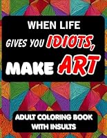 Adult Coloring Book - When Life Gives You Idiots, Make Art: Ready-to-Color Insults with Space to Call Out Who Deserves It, Funny and Mean Insults, Coloring Book for Stress Relief and Relaxation B0F5P1CX68 Book Cover