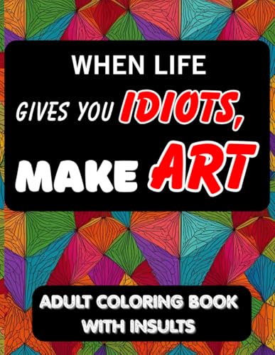 Adult Coloring Book - When Life Gives You Idiots, Make Art: Ready-to-Color Insults with Space to Call Out Who Deserves It, Funny and Mean Insults, Coloring Book for Stress Relief and Relaxation
