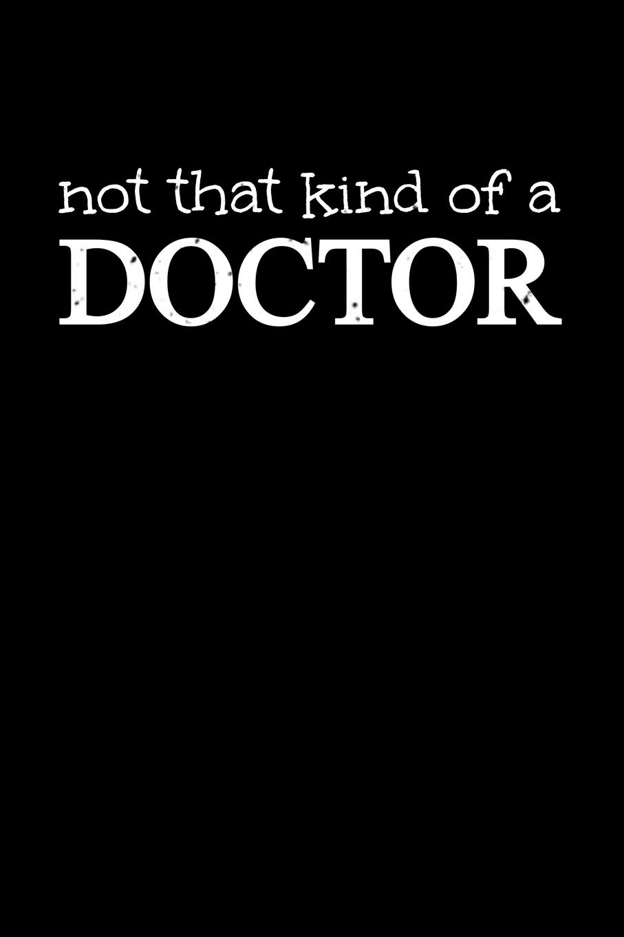 Not That Kind Of A Doctor: 6x9 Science Journal & Notebook College Rulled Paper Gift For Ph.D. and Doctorate