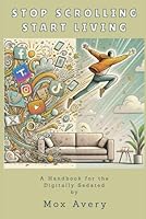 Stop Scrolling, Start Living: A Handbook for the Digitally Sedated B0F678S56N Book Cover