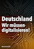 Deutschland - Wir müssen digitalisieren!: Ein Kompass für die digitale Transformation in unserem Land