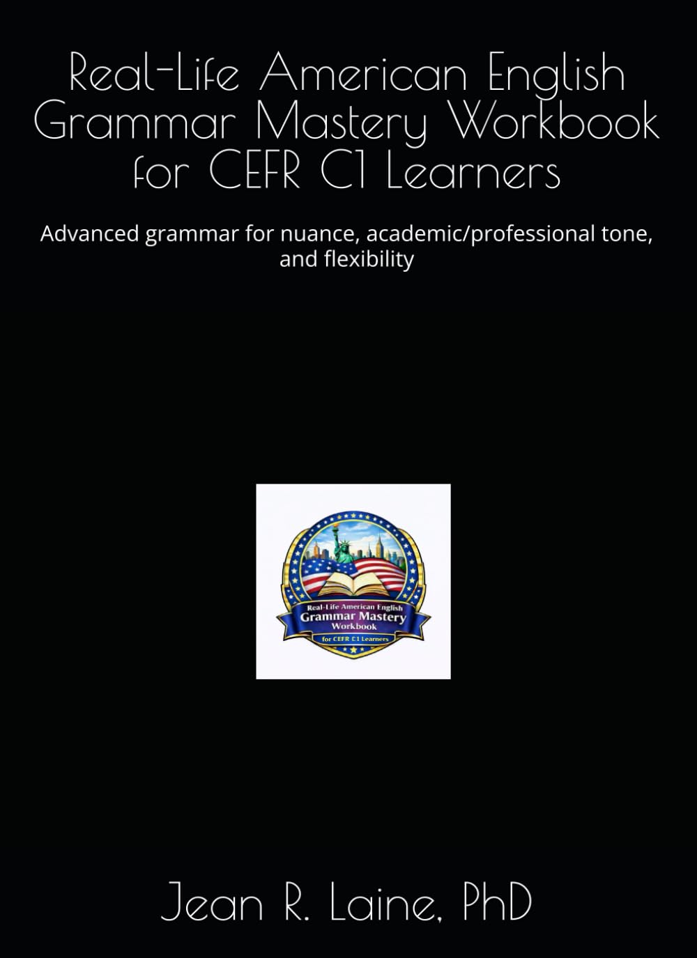 Real-Life American English Grammar Mastery Workbook for CEFR C1 Learners: Advanced grammar for nuance, academic/professional tone, and flexibility ... Workbook Series for CEFR A1–C2 Learners)