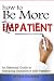 How to Be More Patient: An Essential Guide to Replacing Impatience with Patience